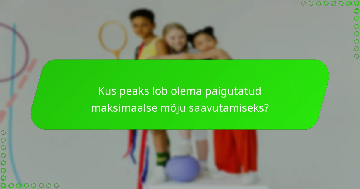 Kus peaks lob olema paigutatud maksimaalse mõju saavutamiseks?