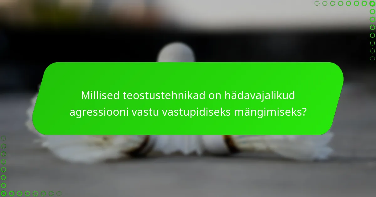 Millised teostustehnikad on hädavajalikud agressiooni vastu vastupidiseks mängimiseks?